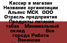 Кассир в магазин › Название организации ­ Альянс-МСК, ООО › Отрасль предприятия ­ Продукты питания, табак › Минимальный оклад ­ 27 000 - Все города Работа » Вакансии   . Московская обл.,Бронницы г.